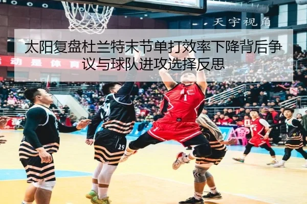 太阳复盘杜兰特末节单打效率下降背后争议与球队进攻选择反思