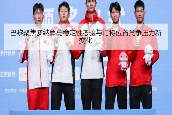 巴黎聚焦多纳鲁马稳定性考验与门将位置竞争压力新变化