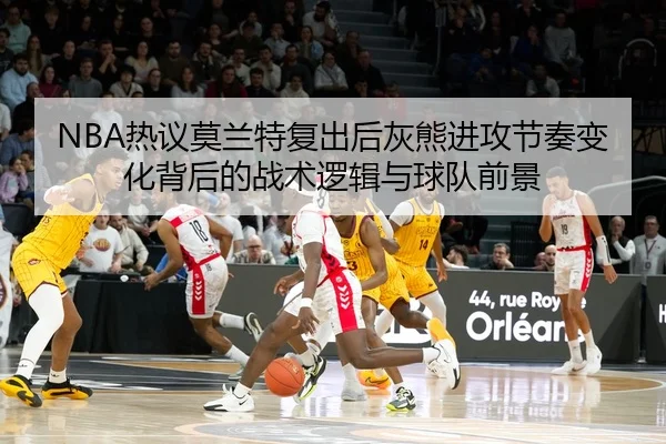 NBA热议莫兰特复出后灰熊进攻节奏变化背后的战术逻辑与球队前景