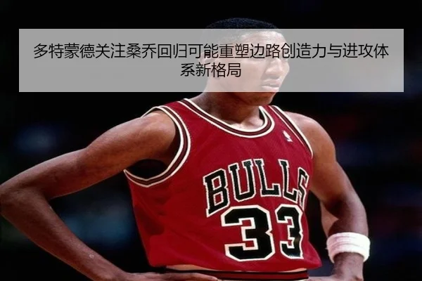 多特蒙德关注桑乔回归可能重塑边路创造力与进攻体系新格局