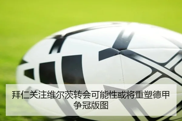 拜仁关注维尔茨转会可能性或将重塑德甲争冠版图