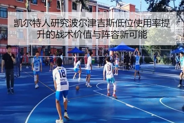 凯尔特人研究波尔津吉斯低位使用率提升的战术价值与阵容新可能