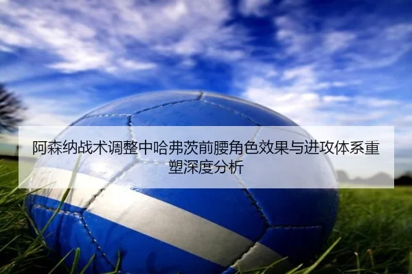 阿森纳战术调整中哈弗茨前腰角色效果与进攻体系重塑深度分析