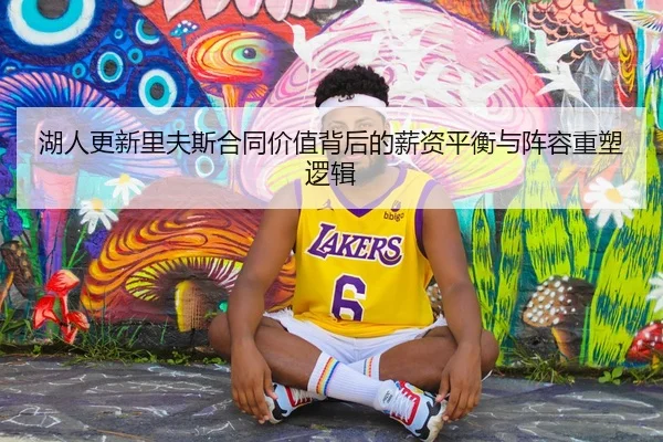 湖人更新里夫斯合同价值背后的薪资平衡与阵容重塑逻辑