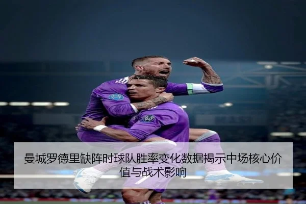 曼城罗德里缺阵时球队胜率变化数据揭示中场核心价值与战术影响