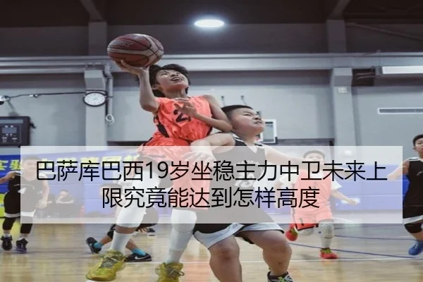 巴萨库巴西19岁坐稳主力中卫未来上限究竟能达到怎样高度