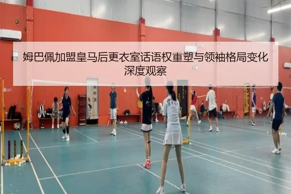 姆巴佩加盟皇马后更衣室话语权重塑与领袖格局变化深度观察
