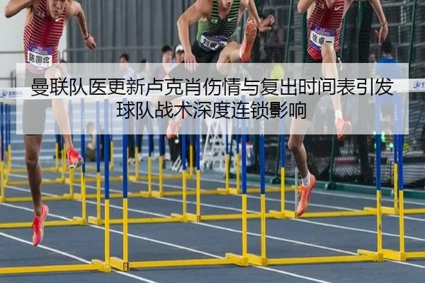 曼联队医更新卢克肖伤情与复出时间表引发球队战术深度连锁影响
