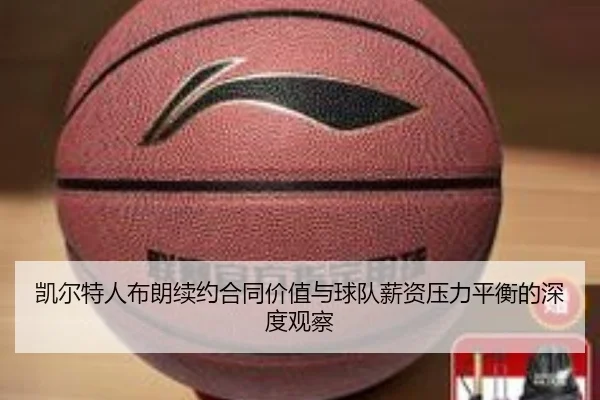 凯尔特人布朗续约合同价值与球队薪资压力平衡的深度观察