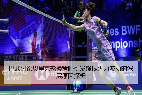 巴黎讨论恩里克轮换策略引发锋线火力波动的深层原因探析