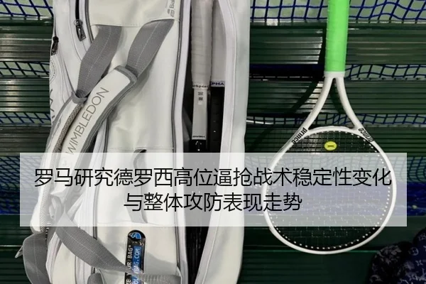 罗马研究德罗西高位逼抢战术稳定性变化与整体攻防表现走势