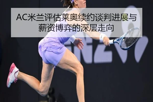 AC米兰评估莱奥续约谈判进展与薪资博弈的深层走向