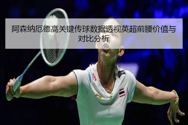 阿森纳厄德高关键传球数据透视英超前腰价值与对比分析