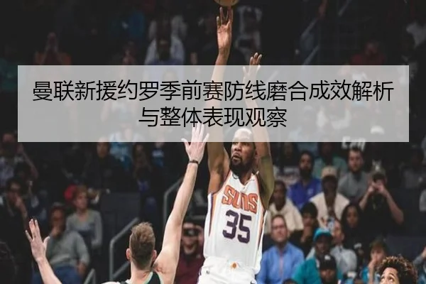 曼联新援约罗季前赛防线磨合成效解析与整体表现观察