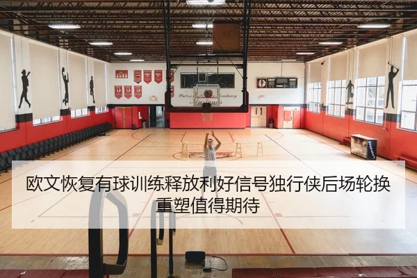 欧文恢复有球训练释放利好信号独行侠后场轮换重塑值得期待