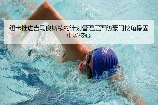 纽卡推进吉马良斯续约计划管理层严防豪门挖角稳固中场核心
