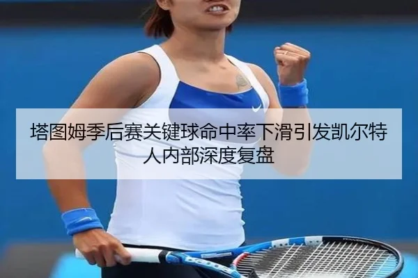 塔图姆季后赛关键球命中率下滑引发凯尔特人内部深度复盘