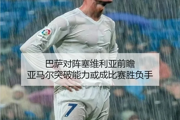 巴萨对阵塞维利亚前瞻 亚马尔突破能力或成比赛胜负手