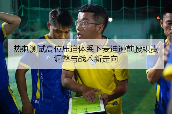 热刺测试高位压迫体系下麦迪逊前腰职责调整与战术新走向