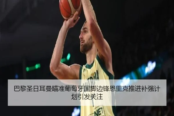 巴黎圣日耳曼瞄准葡萄牙国脚边锋恩里克推进补强计划引发关注